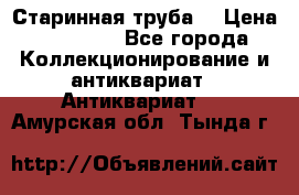 Старинная труба  › Цена ­ 20 000 - Все города Коллекционирование и антиквариат » Антиквариат   . Амурская обл.,Тында г.